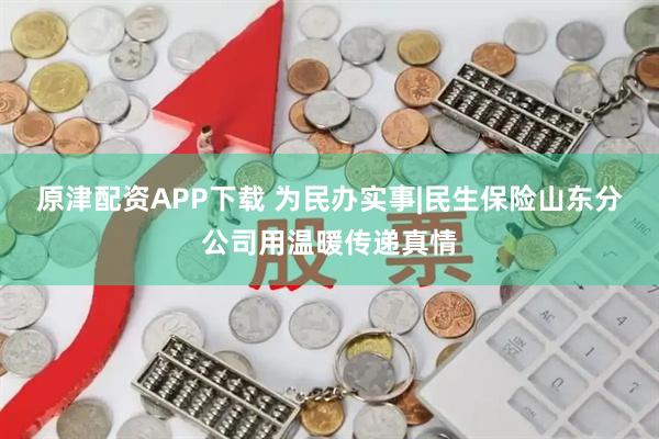 原津配资APP下载 为民办实事|民生保险山东分公司用温暖传递真情
