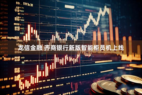 龙信金融 齐商银行新版智能柜员机上线
