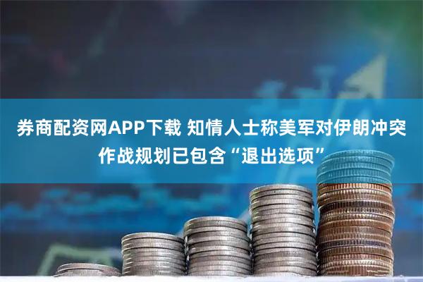 券商配资网APP下载 知情人士称美军对伊朗冲突作战规划已包含“退出选项”