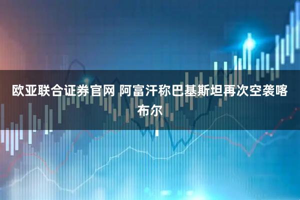 欧亚联合证券官网 阿富汗称巴基斯坦再次空袭喀布尔