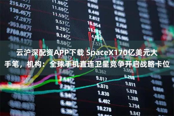 云沪深配资APP下载 SpaceX170亿美元大手笔，机构：全球手机直连卫星竞争开启战略卡位