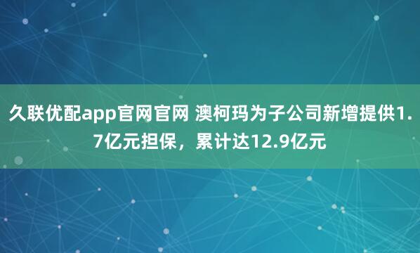 久联优配app官网官网 澳柯玛为子公司新增提供1.7亿元担保，累计达12.9亿元
