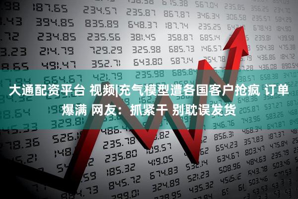 大通配资平台 视频|充气模型遭各国客户抢疯 订单爆满 网友：抓紧干 别耽误发货