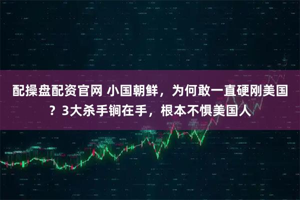 配操盘配资官网 小国朝鲜，为何敢一直硬刚美国？3大杀手锏在手，根本不惧美国人
