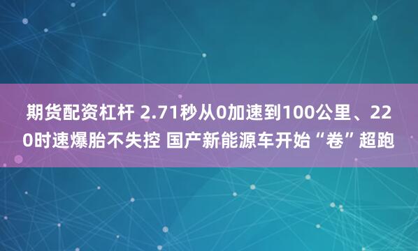 期货配资杠杆 2.71秒从0加速到100公里、220时速爆胎不失控 国产新能源车开始“卷”超跑