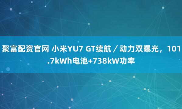 聚富配资官网 小米YU7 GT续航／动力双曝光，101.7kWh电池+738kW功率