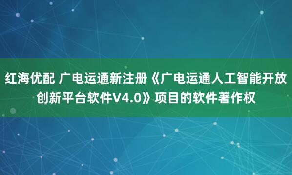 红海优配 广电运通新注册《广电运通人工智能开放创新平台软件V4.0》项目的软件著作权