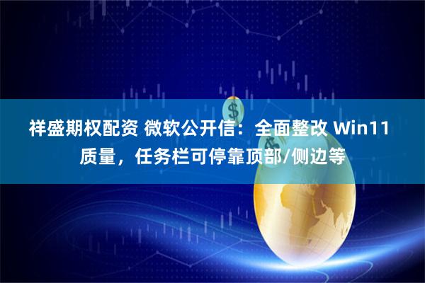 祥盛期权配资 微软公开信：全面整改 Win11 质量，任务栏可停靠顶部/侧边等