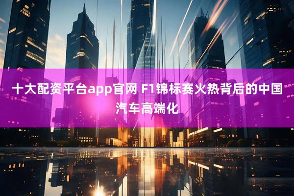 十大配资平台app官网 F1锦标赛火热背后的中国汽车高端化