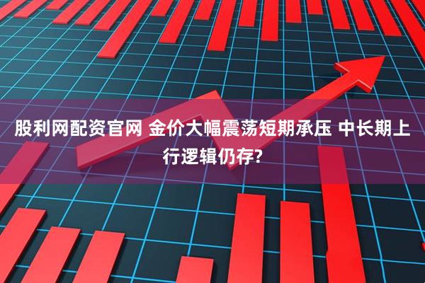 股利网配资官网 金价大幅震荡短期承压 中长期上行逻辑仍存?