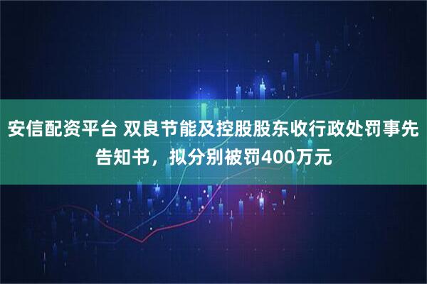 安信配资平台 双良节能及控股股东收行政处罚事先告知书,拟分别被罚400万元