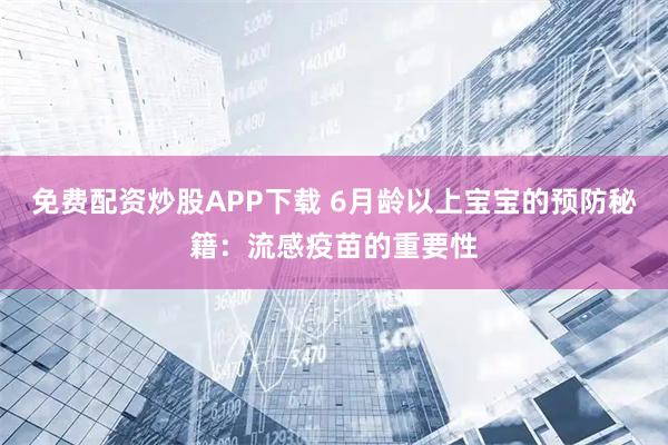 免费配资炒股APP下载 6月龄以上宝宝的预防秘籍:流感疫苗的重要性