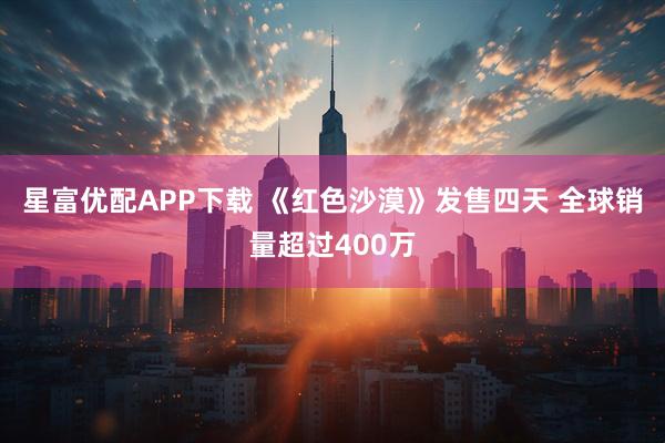 星富优配APP下载 《红色沙漠》发售四天 全球销量超过400万
