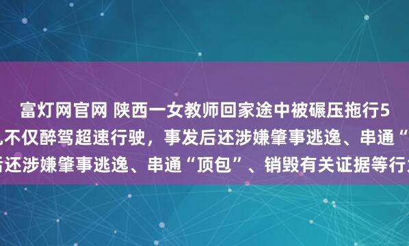 富灯网官网 陕西一女教师回家途中被碾压拖行5.9公里致死，肇事司机不仅醉驾超速行驶，事发后还涉嫌肇事逃逸、串通“顶包”、销毁有关证据等行为