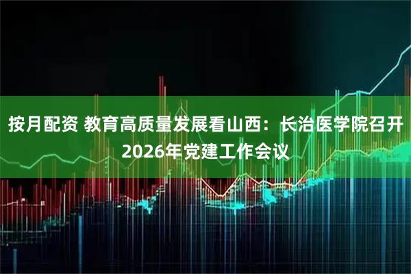 按月配资 教育高质量发展看山西：长治医学院召开2026年党建工作会议