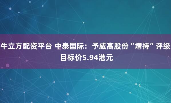 牛立方配资平台 中泰国际：予威高股份“增持”评级 目标价5.94港元