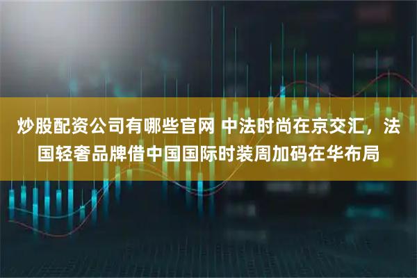炒股配资公司有哪些官网 中法时尚在京交汇，法国轻奢品牌借中国国际时装周加码在华布局