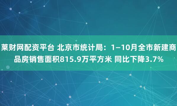 莱财网配资平台 北京市统计局：1—10月全市新建商品房销售面积815.9万平方米 同比下降3.7%