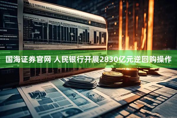 国海证券官网 人民银行开展2830亿元逆回购操作