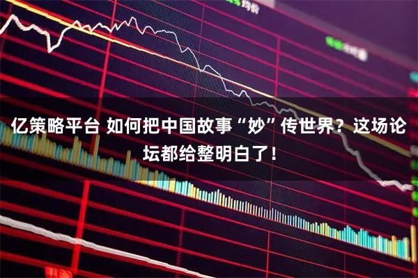亿策略平台 如何把中国故事“妙”传世界？这场论坛都给整明白了！