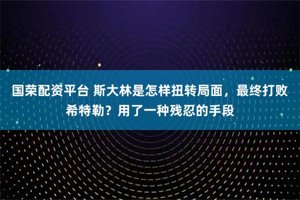 国荣配资平台 斯大林是怎样扭转局面，最终打败希特勒？用了一种残忍的手段