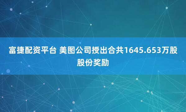 富捷配资平台 美图公司授出合共1645.653万股股份奖励