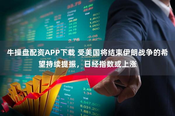 牛操盘配资APP下载 受美国将结束伊朗战争的希望持续提振，日经指数或上涨