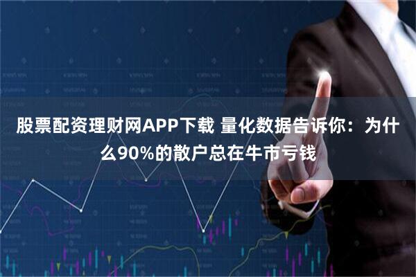 股票配资理财网APP下载 量化数据告诉你：为什么90%的散户总在牛市亏钱
