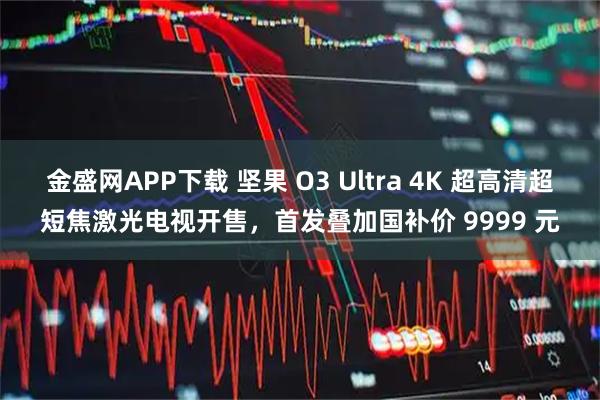 金盛网APP下载 坚果 O3 Ultra 4K 超高清超短焦激光电视开售,首发叠加国补价 9999 元