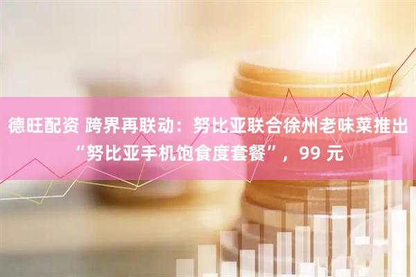 德旺配资 跨界再联动：努比亚联合徐州老味菜推出“努比亚手机饱食度套餐”，99 元