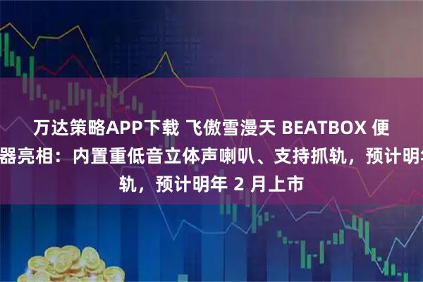 万达策略APP下载 飞傲雪漫天 BEATBOX 便携 CD 播放器亮相:内置重低音立体声喇叭、支持抓轨,预计明年 2 月上市