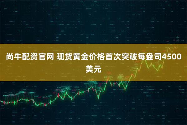 尚牛配资官网 现货黄金价格首次突破每盎司4500美元