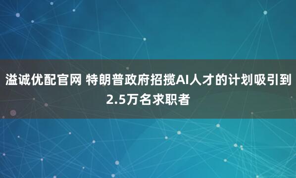 溢诚优配官网 特朗普政府招揽AI人才的计划吸引到2.5万名求职者