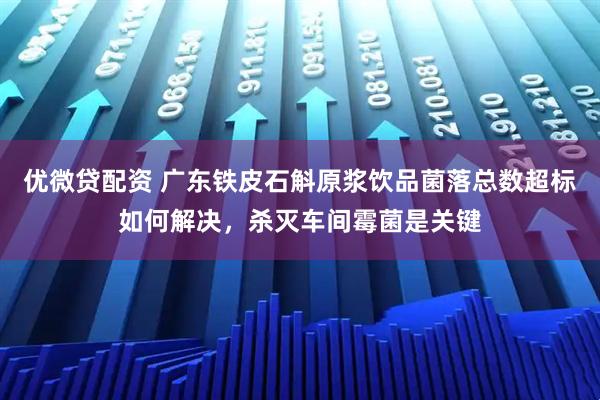 优微贷配资 广东铁皮石斛原浆饮品菌落总数超标如何解决，杀灭车间霉菌是关键