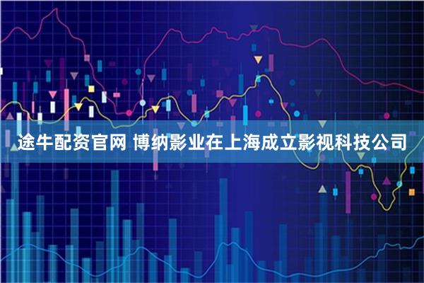 途牛配资官网 博纳影业在上海成立影视科技公司