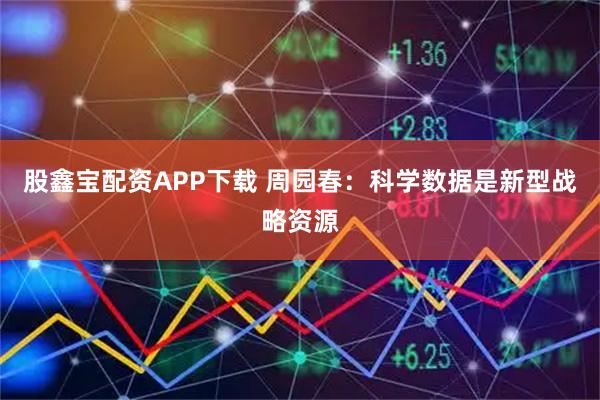 股鑫宝配资APP下载 周园春：科学数据是新型战略资源