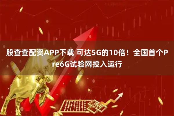 股查查配资APP下载 可达5G的10倍！全国首个Pre6G试验网投入运行