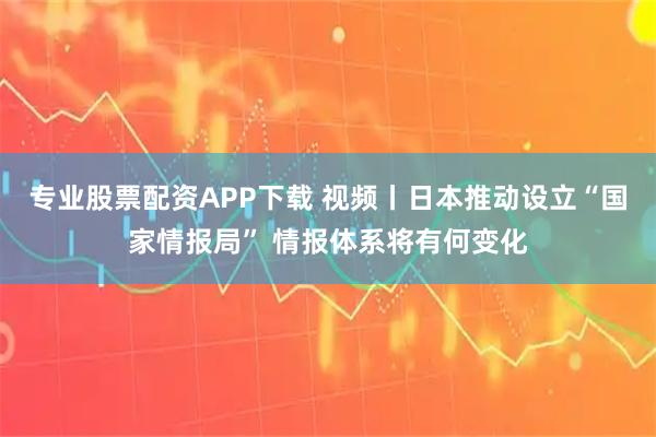 专业股票配资APP下载 视频丨日本推动设立“国家情报局” 情报体系将有何变化