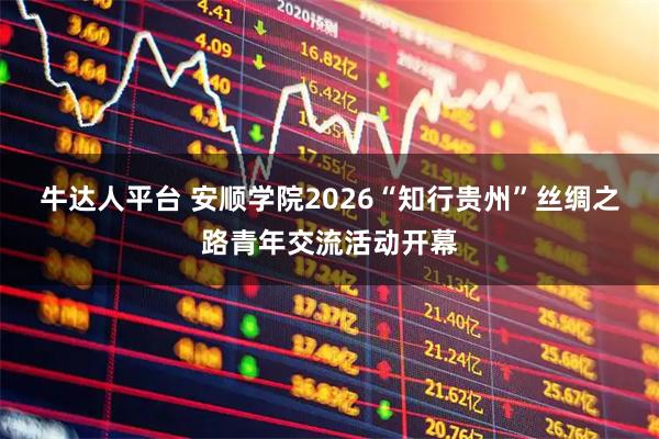 牛达人平台 安顺学院2026“知行贵州”丝绸之路青年交流活动开幕