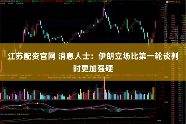 江苏配资官网 消息人士：伊朗立场比第一轮谈判时更加强硬