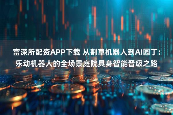 富深所配资APP下载 从割草机器人到AI园丁：乐动机器人的全场景庭院具身智能晋级之路