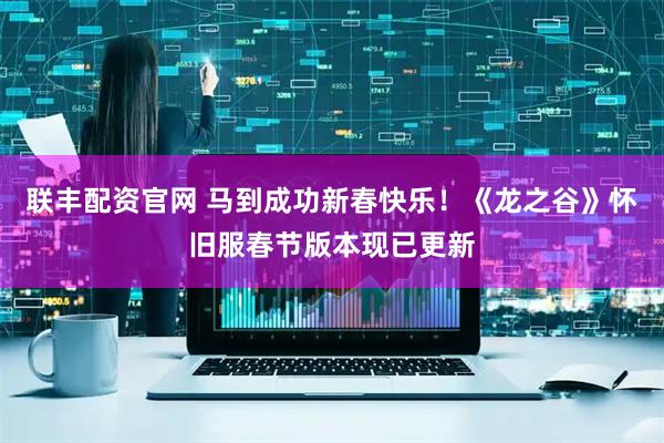 联丰配资官网 马到成功新春快乐！《龙之谷》怀旧服春节版本现已更新