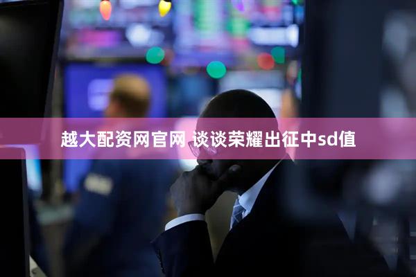越大配资网官网 谈谈荣耀出征中sd值