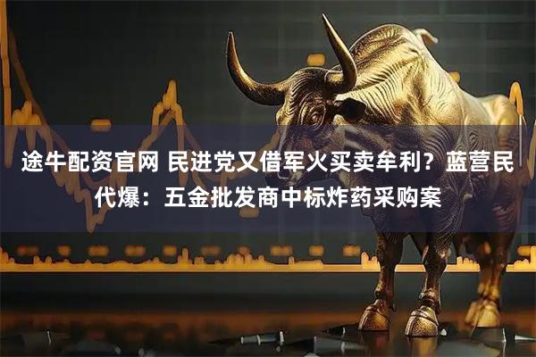 途牛配资官网 民进党又借军火买卖牟利？蓝营民代爆：五金批发商中标炸药采购案