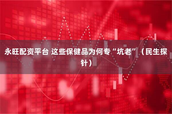 永旺配资平台 这些保健品为何专“坑老”（民生探针）