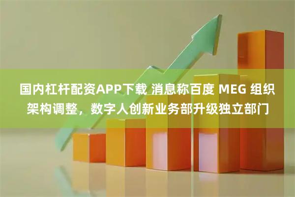 国内杠杆配资APP下载 消息称百度 MEG 组织架构调整，数字人创新业务部升级独立部门