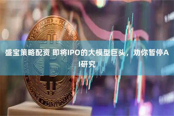 盛宝策略配资 即将IPO的大模型巨头，劝你暂停AI研究