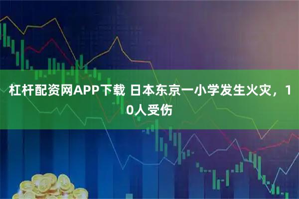 杠杆配资网APP下载 日本东京一小学发生火灾，10人受伤