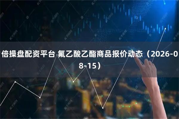 倍操盘配资平台 氟乙酸乙酯商品报价动态（2026-08-15）