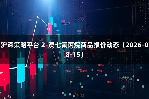 沪深策略平台 2-溴七氟丙烷商品报价动态（2026-08-15）